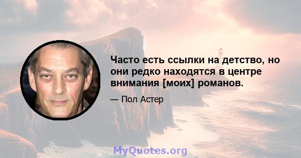 Часто есть ссылки на детство, но они редко находятся в центре внимания [моих] романов.