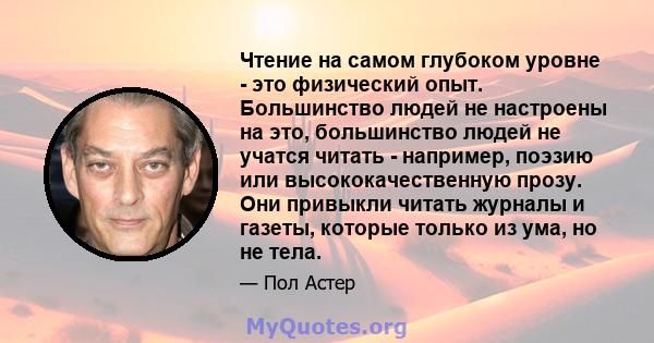 Чтение на самом глубоком уровне - это физический опыт. Большинство людей не настроены на это, большинство людей не учатся читать - например, поэзию или высококачественную прозу. Они привыкли читать журналы и газеты,