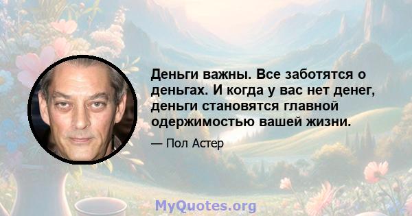 Деньги важны. Все заботятся о деньгах. И когда у вас нет денег, деньги становятся главной одержимостью вашей жизни.