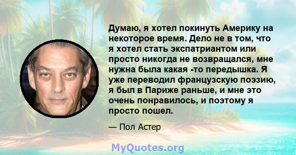 Думаю, я хотел покинуть Америку на некоторое время. Дело не в том, что я хотел стать экспатриантом или просто никогда не возвращался, мне нужна была какая -то передышка. Я уже переводил французскую поэзию, я был в