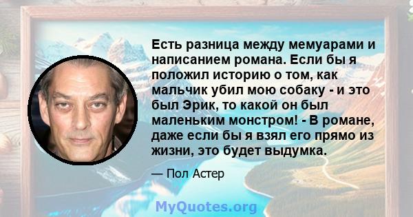 Есть разница между мемуарами и написанием романа. Если бы я положил историю о том, как мальчик убил мою собаку - и это был Эрик, то какой он был маленьким монстром! - В романе, даже если бы я взял его прямо из жизни,