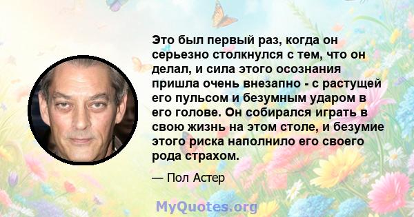 Это был первый раз, когда он серьезно столкнулся с тем, что он делал, и сила этого осознания пришла очень внезапно - с растущей его пульсом и безумным ударом в его голове. Он собирался играть в свою жизнь на этом столе, 