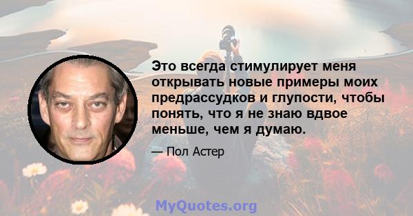 Это всегда стимулирует меня открывать новые примеры моих предрассудков и глупости, чтобы понять, что я не знаю вдвое меньше, чем я думаю.