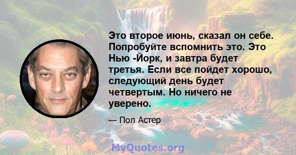 Это второе июнь, сказал он себе. Попробуйте вспомнить это. Это Нью -Йорк, и завтра будет третья. Если все пойдет хорошо, следующий день будет четвертым. Но ничего не уверено.