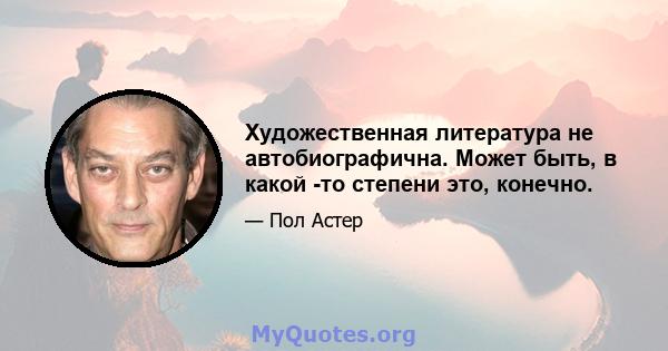 Художественная литература не автобиографична. Может быть, в какой -то степени это, конечно.