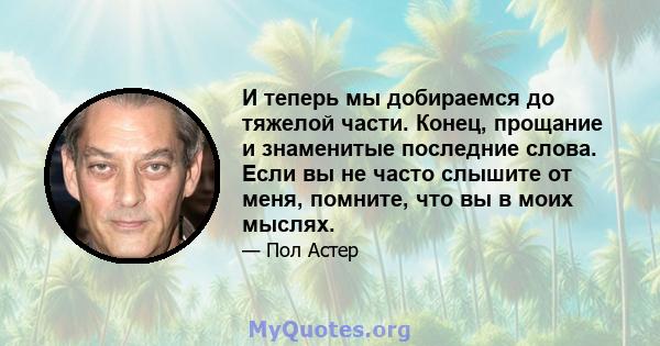 И теперь мы добираемся до тяжелой части. Конец, прощание и знаменитые последние слова. Если вы не часто слышите от меня, помните, что вы в моих мыслях.