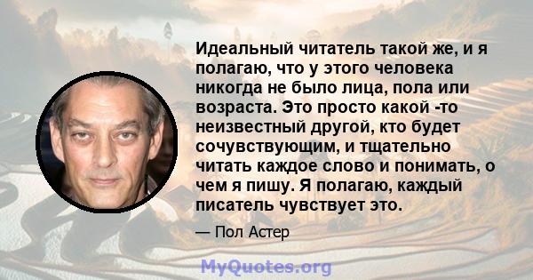 Идеальный читатель такой же, и я полагаю, что у этого человека никогда не было лица, пола или возраста. Это просто какой -то неизвестный другой, кто будет сочувствующим, и тщательно читать каждое слово и понимать, о чем 