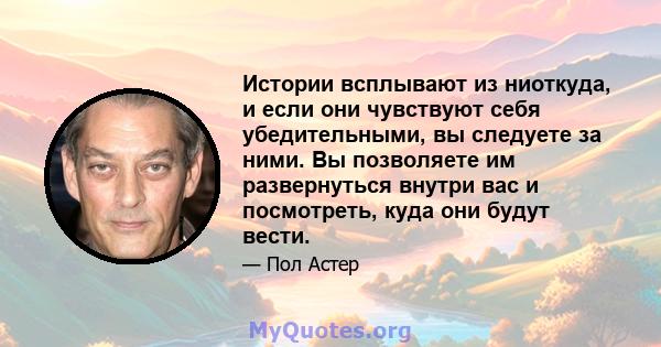 Истории всплывают из ниоткуда, и если они чувствуют себя убедительными, вы следуете за ними. Вы позволяете им развернуться внутри вас и посмотреть, куда они будут вести.