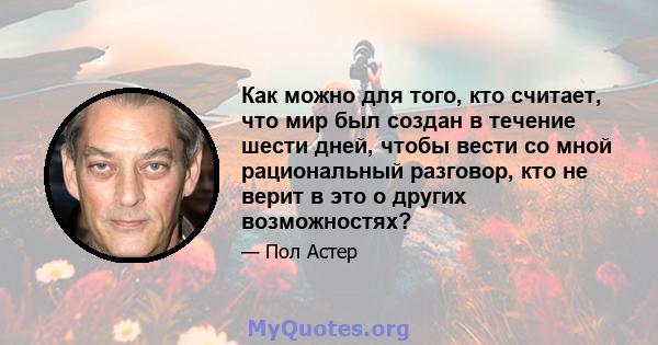 Как можно для того, кто считает, что мир был создан в течение шести дней, чтобы вести со мной рациональный разговор, кто не верит в это о других возможностях?