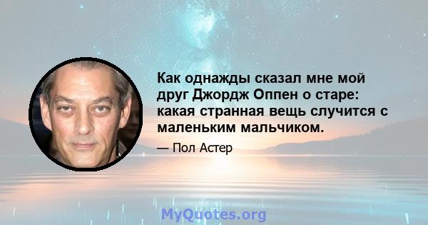 Как однажды сказал мне мой друг Джордж Оппен о старе: какая странная вещь случится с маленьким мальчиком.