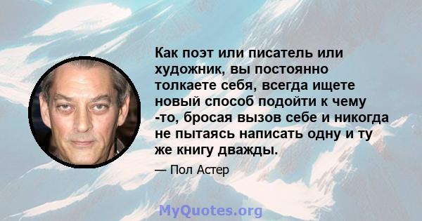 Как поэт или писатель или художник, вы постоянно толкаете себя, всегда ищете новый способ подойти к чему -то, бросая вызов себе и никогда не пытаясь написать одну и ту же книгу дважды.