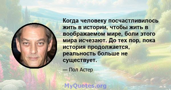 Когда человеку посчастливилось жить в истории, чтобы жить в воображаемом мире, боли этого мира исчезают. До тех пор, пока история продолжается, реальность больше не существует.