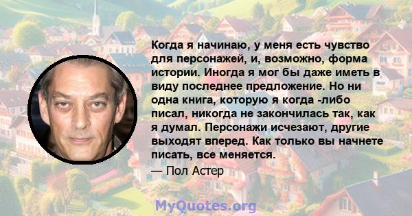 Когда я начинаю, у меня есть чувство для персонажей, и, возможно, форма истории. Иногда я мог бы даже иметь в виду последнее предложение. Но ни одна книга, которую я когда -либо писал, никогда не закончилась так, как я