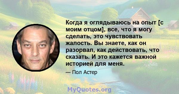 Когда я оглядываюсь на опыт [с моим отцом], все, что я могу сделать, это чувствовать жалость. Вы знаете, как он разорвал, как действовать, что сказать. И это кажется важной историей для меня.