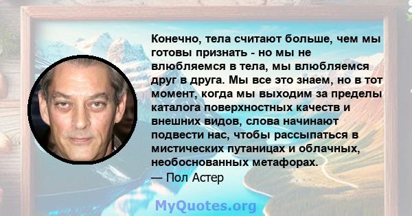 Конечно, тела считают больше, чем мы готовы признать - но мы не влюбляемся в тела, мы влюбляемся друг в друга. Мы все это знаем, но в тот момент, когда мы выходим за пределы каталога поверхностных качеств и внешних