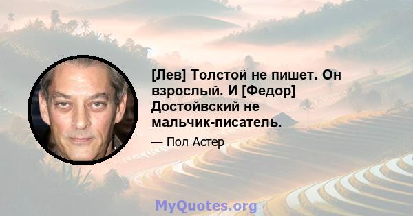 [Лев] Толстой не пишет. Он взрослый. И [Федор] Достойвский не мальчик-писатель.