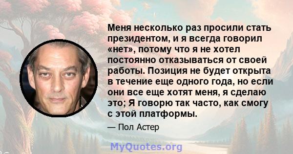 Меня несколько раз просили стать президентом, и я всегда говорил «нет», потому что я не хотел постоянно отказываться от своей работы. Позиция не будет открыта в течение еще одного года, но если они все еще хотят меня, я 