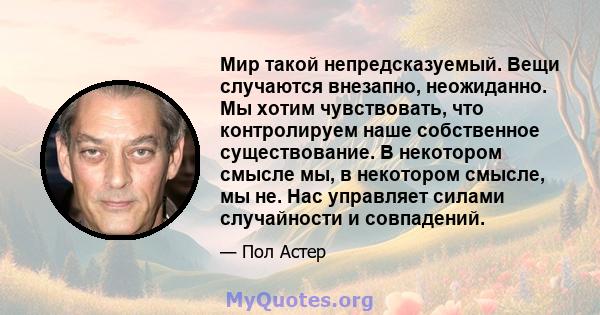 Мир такой непредсказуемый. Вещи случаются внезапно, неожиданно. Мы хотим чувствовать, что контролируем наше собственное существование. В некотором смысле мы, в некотором смысле, мы не. Нас управляет силами случайности и 