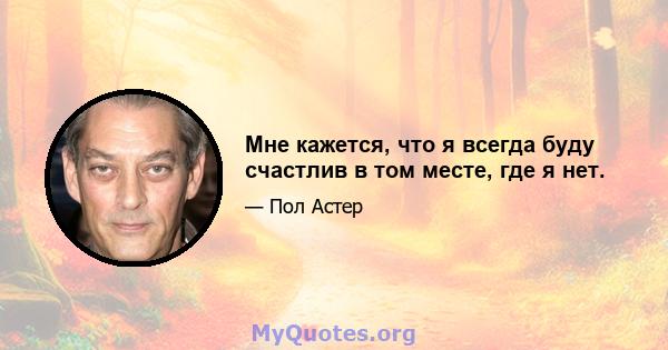 Мне кажется, что я всегда буду счастлив в том месте, где я нет.