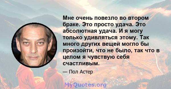 Мне очень повезло во втором браке. Это просто удача. Это абсолютная удача. И я могу только удивляться этому. Так много других вещей могло бы произойти, что не было, так что в целом я чувствую себя счастливым.