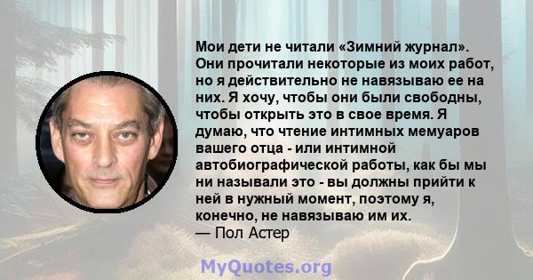 Мои дети не читали «Зимний журнал». Они прочитали некоторые из моих работ, но я действительно не навязываю ее на них. Я хочу, чтобы они были свободны, чтобы открыть это в свое время. Я думаю, что чтение интимных