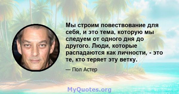 Мы строим повествование для себя, и это тема, которую мы следуем от одного дня до другого. Люди, которые распадаются как личности, - это те, кто теряет эту ветку.