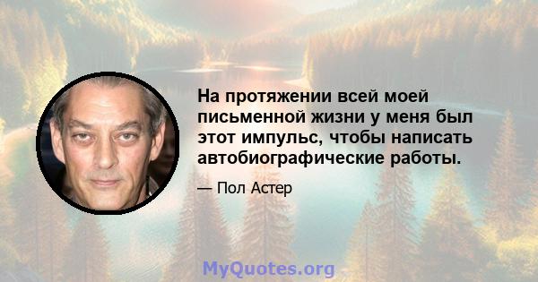 На протяжении всей моей письменной жизни у меня был этот импульс, чтобы написать автобиографические работы.