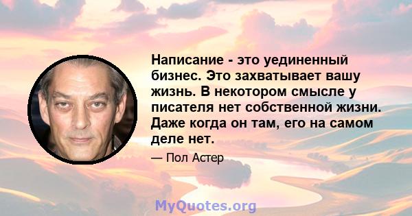 Написание - это уединенный бизнес. Это захватывает вашу жизнь. В некотором смысле у писателя нет собственной жизни. Даже когда он там, его на самом деле нет.