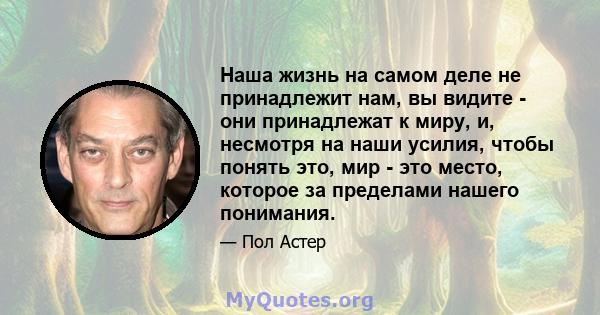 Наша жизнь на самом деле не принадлежит нам, вы видите - они принадлежат к миру, и, несмотря на наши усилия, чтобы понять это, мир - это место, которое за пределами нашего понимания.