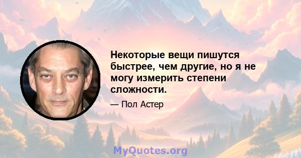 Некоторые вещи пишутся быстрее, чем другие, но я не могу измерить степени сложности.