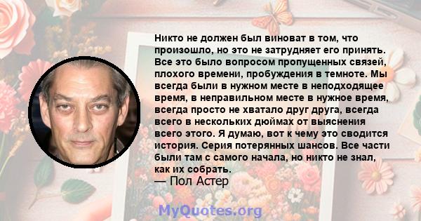 Никто не должен был виноват в том, что произошло, но это не затрудняет его принять. Все это было вопросом пропущенных связей, плохого времени, пробуждения в темноте. Мы всегда были в нужном месте в неподходящее время, в 