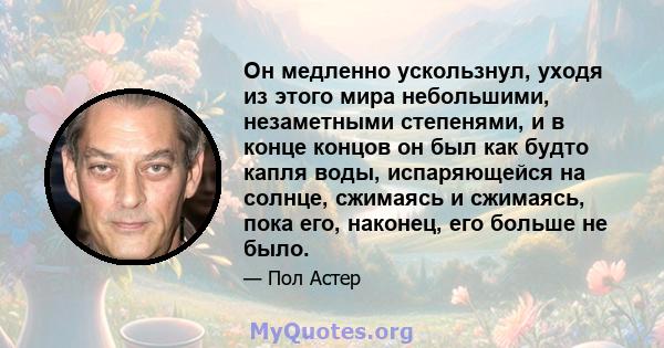 Он медленно ускользнул, уходя из этого мира небольшими, незаметными степенями, и в конце концов он был как будто капля воды, испаряющейся на солнце, сжимаясь и сжимаясь, пока его, наконец, его больше не было.