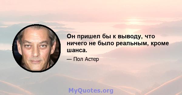 Он пришел бы к выводу, что ничего не было реальным, кроме шанса.