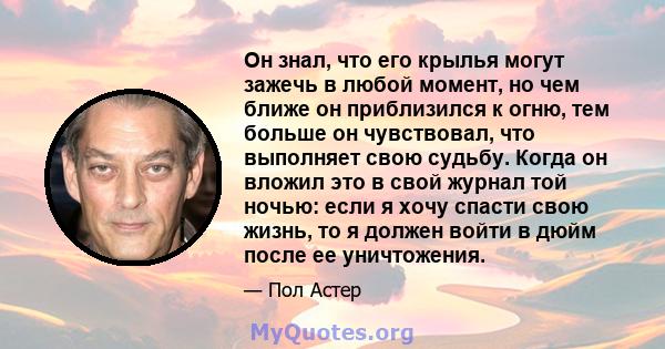 Он знал, что его крылья могут зажечь в любой момент, но чем ближе он приблизился к огню, тем больше он чувствовал, что выполняет свою судьбу. Когда он вложил это в свой журнал той ночью: если я хочу спасти свою жизнь,