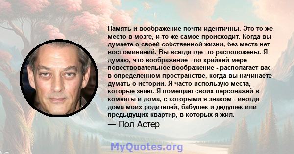 Память и воображение почти идентичны. Это то же место в мозге, и то же самое происходит. Когда вы думаете о своей собственной жизни, без места нет воспоминаний. Вы всегда где -то расположены. Я думаю, что воображение -