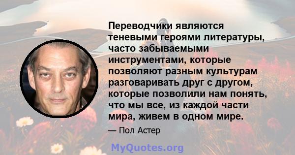 Переводчики являются теневыми героями литературы, часто забываемыми инструментами, которые позволяют разным культурам разговаривать друг с другом, которые позволили нам понять, что мы все, из каждой части мира, живем в