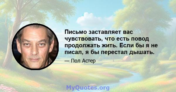 Письмо заставляет вас чувствовать, что есть повод продолжать жить. Если бы я не писал, я бы перестал дышать.