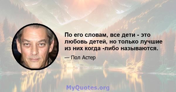 По его словам, все дети - это любовь детей, но только лучшие из них когда -либо называются.