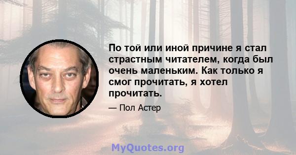 По той или иной причине я стал страстным читателем, когда был очень маленьким. Как только я смог прочитать, я хотел прочитать.