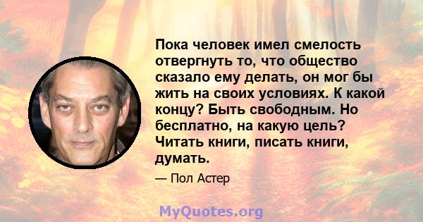 Пока человек имел смелость отвергнуть то, что общество сказало ему делать, он мог бы жить на своих условиях. К какой концу? Быть свободным. Но бесплатно, на какую цель? Читать книги, писать книги, думать.