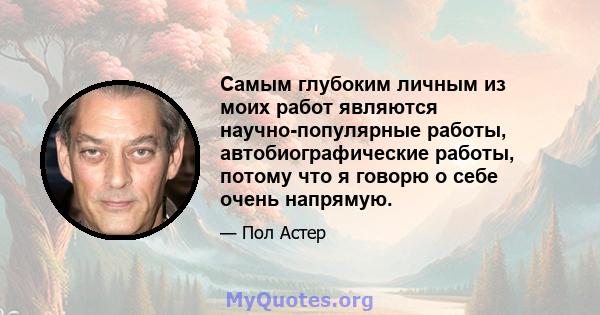 Самым глубоким личным из моих работ являются научно-популярные работы, автобиографические работы, потому что я говорю о себе очень напрямую.