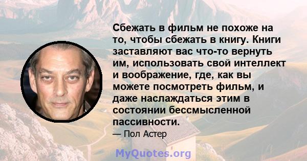 Сбежать в фильм не похоже на то, чтобы сбежать в книгу. Книги заставляют вас что-то вернуть им, использовать свой интеллект и воображение, где, как вы можете посмотреть фильм, и даже наслаждаться этим в состоянии