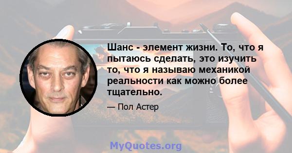 Шанс - элемент жизни. То, что я пытаюсь сделать, это изучить то, что я называю механикой реальности как можно более тщательно.