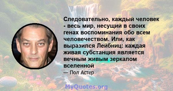 Следовательно, каждый человек - весь мир, несущий в своих генах воспоминания обо всем человечеством. Или, как выразился Лейбниц: каждая живая субстанция является вечным живым зеркалом вселенной