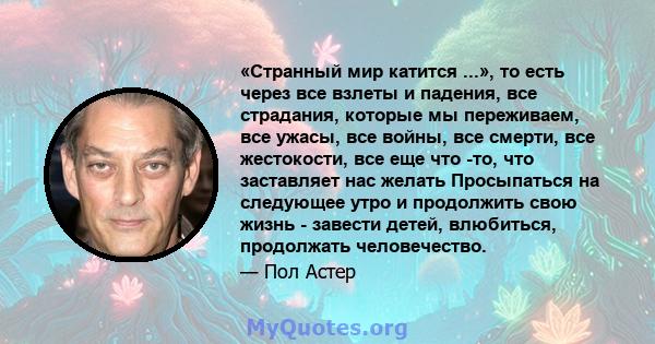 «Странный мир катится ...», то есть через все взлеты и падения, все страдания, которые мы переживаем, все ужасы, все войны, все смерти, все жестокости, все еще что -то, что заставляет нас желать Просыпаться на следующее 