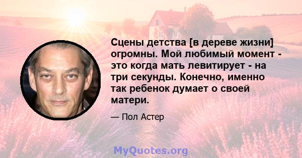 Сцены детства [в дереве жизни] огромны. Мой любимый момент - это когда мать левитирует - на три секунды. Конечно, именно так ребенок думает о своей матери.