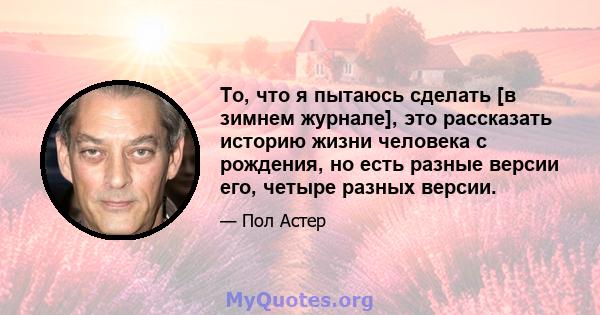 То, что я пытаюсь сделать [в зимнем журнале], это рассказать историю жизни человека с рождения, но есть разные версии его, четыре разных версии.