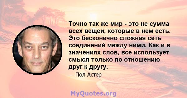 Точно так же мир - это не сумма всех вещей, которые в нем есть. Это бесконечно сложная сеть соединений между ними. Как и в значениях слов, все использует смысл только по отношению друг к другу.