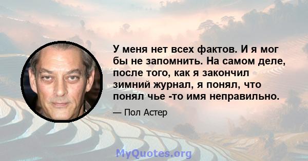 У меня нет всех фактов. И я мог бы не запомнить. На самом деле, после того, как я закончил зимний журнал, я понял, что понял чье -то имя неправильно.