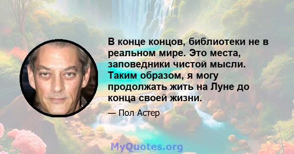 В конце концов, библиотеки не в реальном мире. Это места, заповедники чистой мысли. Таким образом, я могу продолжать жить на Луне до конца своей жизни.